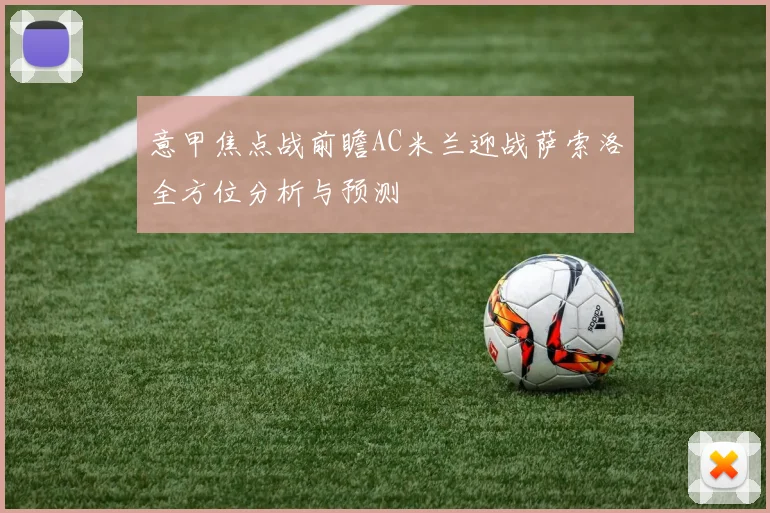 意甲焦点战前瞻AC米兰迎战萨索洛全方位分析与预测
